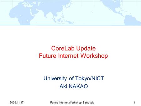 CoreLab Update Future Internet Workshop University of Tokyo/NICT Aki NAKAO 1Future Internet Workshop, Bangkok2009.11.17.