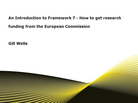 An Introduction to Framework 7 - How to get research funding from the European Commission Gill Wells.