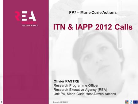 13/10/2011 Brussels 1 FP7 – Marie Curie Actions ITN & IAPP 2012 Calls Olivier PASTRE Research Programme Officer Research Executive Agency (REA) Unit P4,