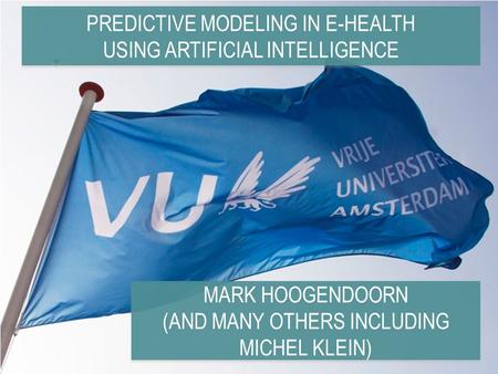 PREDICTIVE MODELING IN E-HEALTH USING ARTIFICIAL INTELLIGENCE MARK HOOGENDOORN (AND MANY OTHERS INCLUDING MICHEL KLEIN) MARK HOOGENDOORN (AND MANY OTHERS.