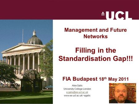 FIA Budapest 18 th May 2011 Management and Future Networks Filling in the Standardisation Gap!!! FIA Budapest 18 th May 2011 Alex Galis University College.