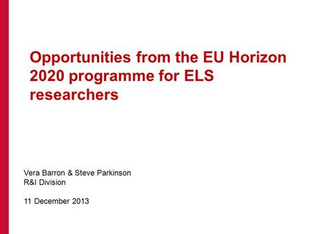 Opportunities from the EU Horizon 2020 programme for ELS researchers Vera Barron & Steve Parkinson R&I Division 11 December 2013.