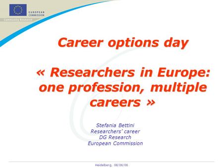 Heidelberg, 08/06/06 Career options day « Researchers in Europe: one profession, multiple careers » Stefania Bettini Researchers’ career DG Research European.
