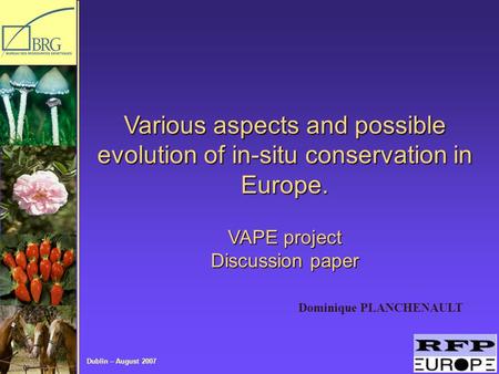 Dublin – August 2007 Dominique PLANCHENAULT Various aspects and possible evolution of in-situ conservation in Europe. VAPE project Discussion paper.