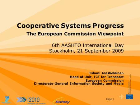 Page 1 Cooperative Systems Progress The European Commission Viewpoint 6th AASHTO International Day Stockholm, 21 September 2009 Juhani Jääskeläinen Head.
