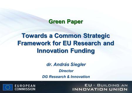 Green Paper Towards a Common Strategic Framework for EU Research and Innovation Funding dr. András Siegler Director DG Research & Innovation.