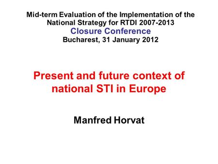 Present and future context of national STI in Europe Manfred Horvat Mid-term Evaluation of the Implementation of the National Strategy for RTDI 2007-2013.