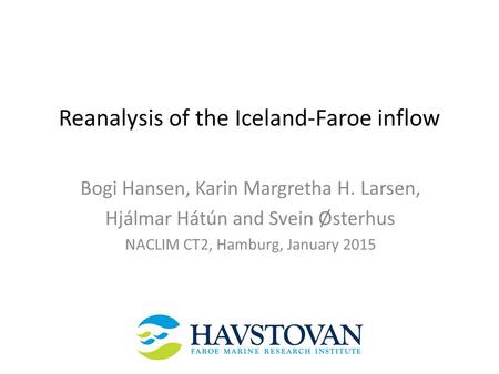 Reanalysis of the Iceland-Faroe inflow Bogi Hansen, Karin Margretha H. Larsen, Hjálmar Hátún and Svein Østerhus NACLIM CT2, Hamburg, January 2015.