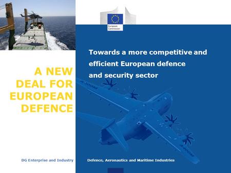 A NEW DEAL FOR EUROPEAN DEFENCE Towards a more competitive and efficient European defence and security sector DG Enterprise and Industry Defence, Aeronautics.