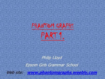 PHANTOM GRAPHS PART 1. Philip Lloyd Epsom Girls Grammar School Web site: www.phantomgraphs.weebly.comwww.phantomgraphs.weebly.com.