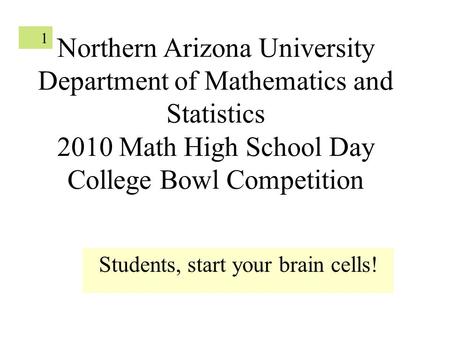 1 Northern Arizona University Department of Mathematics and Statistics 2010 Math High School Day College Bowl Competition Students, start your brain cells!
