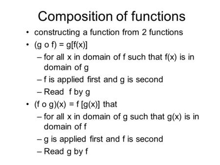 Composition of functions constructing a function from 2 functions (g o f) = g[f(x)] –for all x in domain of f such that f(x) is in domain of g –f is applied.