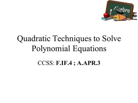 Quadratic Techniques to Solve Polynomial Equations CCSS: F.IF.4 ; A.APR.3.