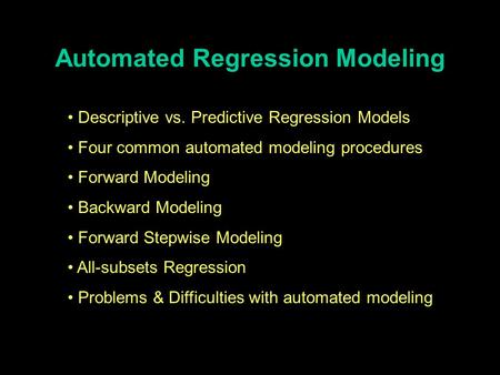 Automated Regression Modeling Descriptive vs. Predictive Regression Models Four common automated modeling procedures Forward Modeling Backward Modeling.