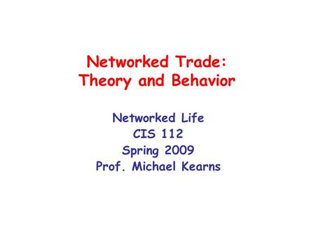Networked Trade: Theory and Behavior Networked Life CIS 112 Spring 2009 Prof. Michael Kearns.