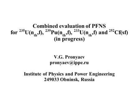 Combined evaluation of PFNS for 235 U(n th,f), 239 Pu(n th,f), 233 U(n th,f) and 252 Cf(sf) (in progress) V.G. Pronyaev Institute of Physics.