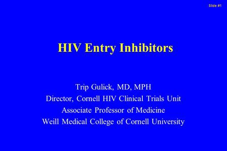 Slide #1 HIV Entry Inhibitors Trip Gulick, MD, MPH Director, Cornell HIV Clinical Trials Unit Associate Professor of Medicine Weill Medical College of.