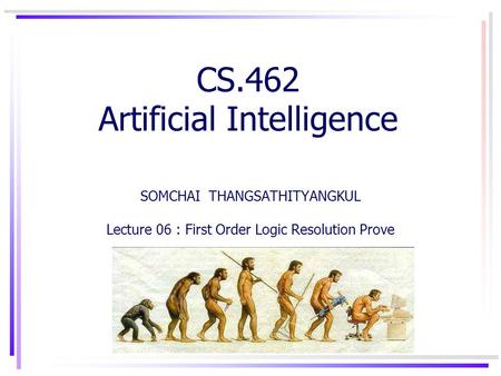 CS.462 Artificial Intelligence SOMCHAI THANGSATHITYANGKUL Lecture 06 : First Order Logic Resolution Prove.