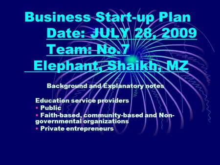 Business Start-up Plan Date:JULY 28, 2009 Team: No.7 Elephant, Shaikh, MZ Background and Explanatory notes Education service providers Public Faith-based,