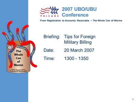From Registration to Accounts Receivable – The Whole Can of Worms 2007 UBO/UBU Conference 1 Briefing:Tips for Foreign Military Billing Date:20 March 2007.