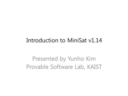 Introduction to MiniSat v1.14 Presented by Yunho Kim Provable Software Lab, KAIST.