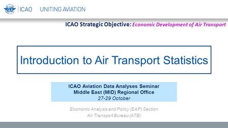 Introduction to Air Transport Statistics ICAO Aviation Data Analyses Seminar Middle East (MID) Regional Office 27-29 October Economic Analysis and Policy.