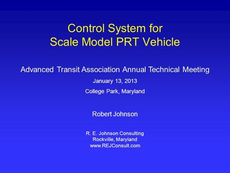 Control System for Scale Model PRT Vehicle Advanced Transit Association Annual Technical Meeting January 13, 2013 College Park, Maryland Robert Johnson.