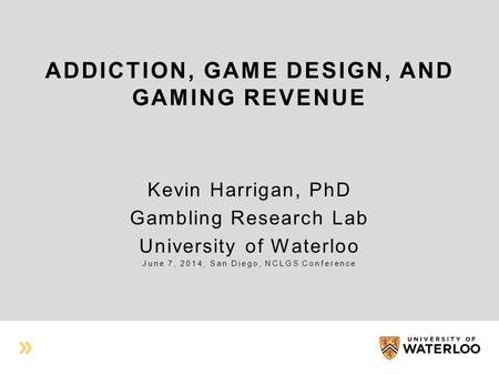 ADDICTION, GAME DESIGN, AND GAMING REVENUE Kevin Harrigan, PhD Gambling Research Lab University of Waterloo June 7, 2014, San Diego, NCLGS Conference.