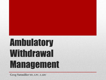 Ambulatory Withdrawal Management Greg Sutmiller MS, LPC, LADC.