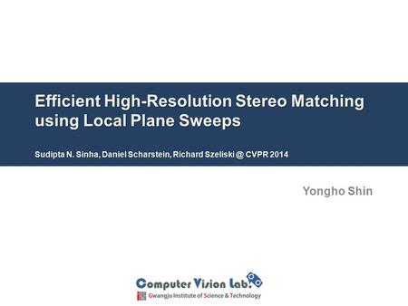 Efficient High-Resolution Stereo Matching using Local Plane Sweeps Sudipta N. Sinha, Daniel Scharstein, Richard Szeliski @ CVPR 2014 Yongho Shin.