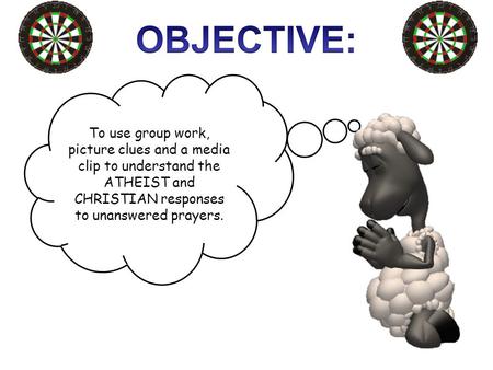OBJECTIVE: To use group work, picture clues and a media clip to understand the ATHEIST and CHRISTIAN responses to unanswered prayers.