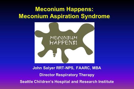 Meconium Happens: Meconium Aspiration Syndrome John Salyer RRT-NPS, FAARC, MBA Director Respiratory Therapy Seattle Children’s Hospital and Research Institute.