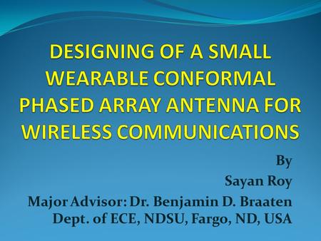 DESIGNING OF A SMALL WEARABLE CONFORMAL PHASED ARRAY ANTENNA FOR WIRELESS COMMUNICATIONS By Sayan Roy Major Advisor: Dr. Benjamin D. Braaten Dept. of ECE,