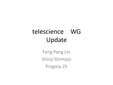 Telescience WG Update Fang Pang Lin Shinji Shimojo Pragma 25.
