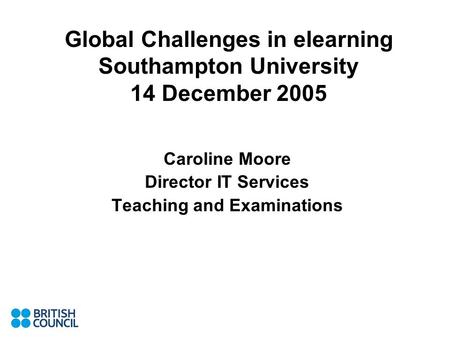 Global Challenges in elearning Southampton University 14 December 2005 Caroline Moore Director IT Services Teaching and Examinations.