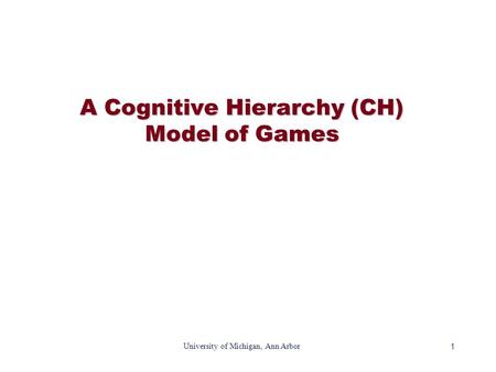 1 University of Michigan, Ann Arbor A Cognitive Hierarchy (CH) Model of Games.
