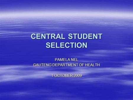 CENTRAL STUDENT SELECTION PAMELA NEL GAUTENG DEPARTMENT OF HEALTH 1 OCTOBER 2009.