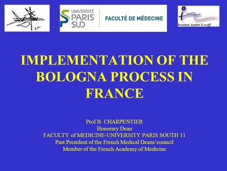IMPLEMENTATION OF THE BOLOGNA PROCESS IN FRANCE Prof B. CHARPENTIER Honorary Dean FACULTY of MEDICINE-UNIVERSITY PARIS SOUTH 11 Past President of the French.