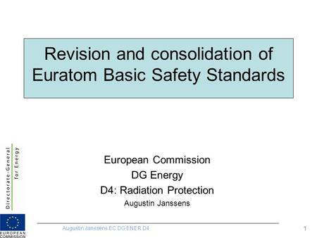 Augustin Janssens EC DG ENER D4 1 Revision and consolidation of Euratom Basic Safety Standards European Commission DG Energy D4: Radiation Protection Augustin.