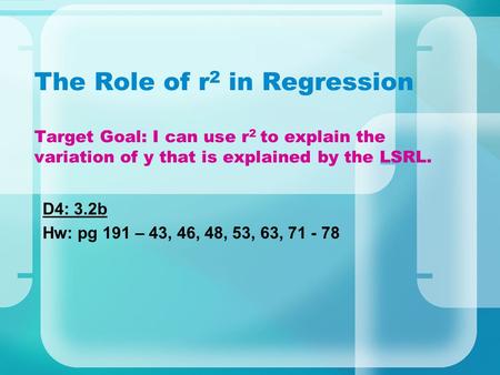 The Role of r2 in Regression Target Goal: I can use r2 to explain the variation of y that is explained by the LSRL. D4: 3.2b Hw: pg 191 – 43, 46, 48,