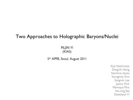 Two Approaches to Holographic Baryons/Nuclei PILJIN YI (KIAS) 5 th APFB, Seoul, August 2011 Koji Hashimoto Deog-Ki Hong Norihiro Iizuka Youngman Kim Sangmin.
