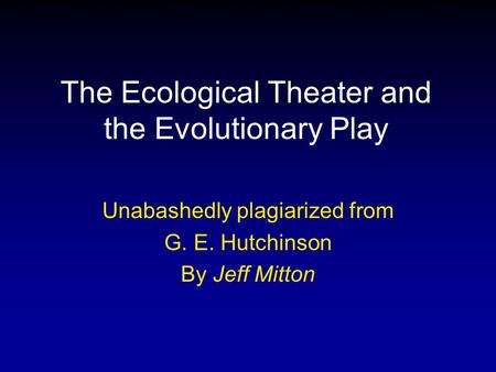 The Ecological Theater and the Evolutionary Play Unabashedly plagiarized from G. E. Hutchinson By Jeff Mitton.