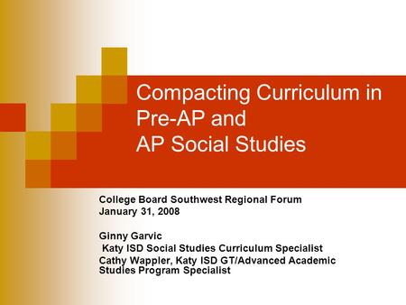 Compacting Curriculum in Pre-AP and AP Social Studies College Board Southwest Regional Forum January 31, 2008 Ginny Garvic Katy ISD Social Studies Curriculum.