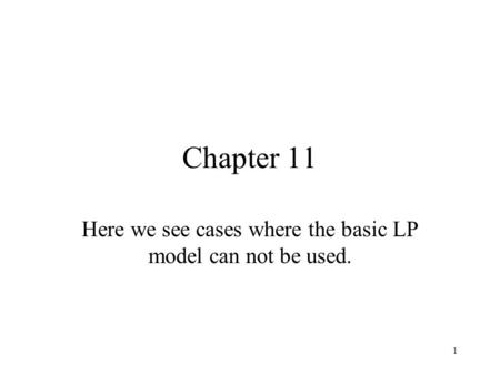 1 Chapter 11 Here we see cases where the basic LP model can not be used.