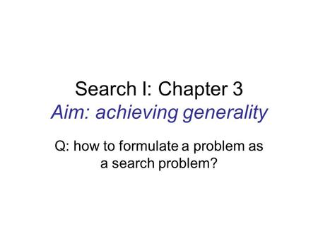 Search I: Chapter 3 Aim: achieving generality Q: how to formulate a problem as a search problem?