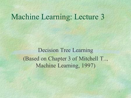 1 Machine Learning: Lecture 3 Decision Tree Learning (Based on Chapter 3 of Mitchell T.., Machine Learning, 1997)