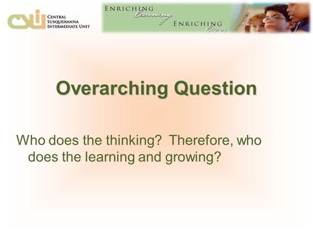 Overarching Question Who does the thinking? Therefore, who does the learning and growing?