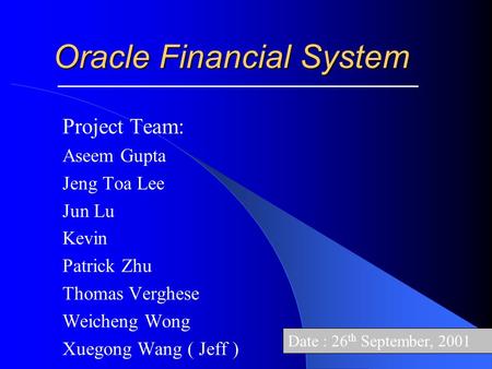 Oracle Financial System Project Team: Aseem Gupta Jeng Toa Lee Jun Lu Kevin Patrick Zhu Thomas Verghese Weicheng Wong Xuegong Wang ( Jeff ) Date : 26 th.