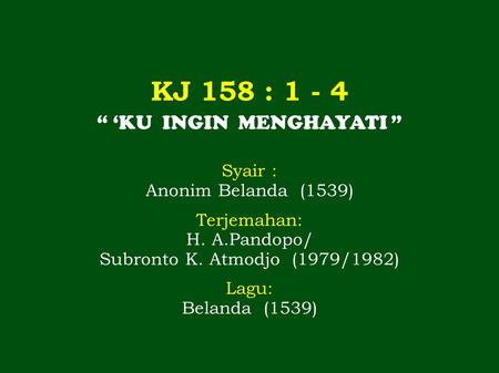 KJ 158 : 1 - 4 “ ‘KU INGIN MENGHAYATI ” Syair : Anonim Belanda (1539) Terjemahan: H. A.Pandopo/ Subronto K. Atmodjo (1979/1982) Lagu: Belanda (1539)