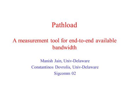 Pathload A measurement tool for end-to-end available bandwidth Manish Jain, Univ-Delaware Constantinos Dovrolis, Univ-Delaware Sigcomm 02.